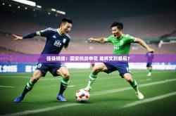 开云体育网-强强碰撞:国安挑战申花 谁将笑到最后?