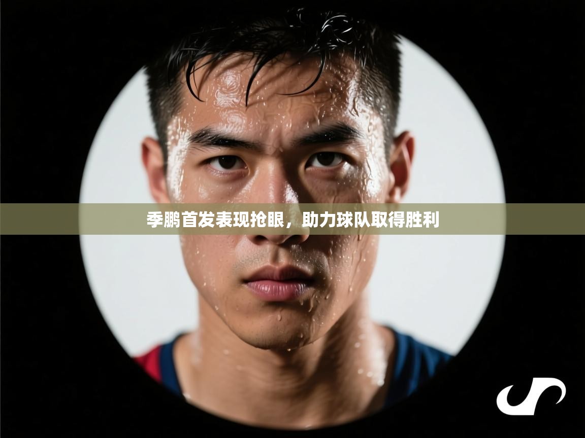 季鹏首发表现抢眼，助力球队取得胜利  第2张
